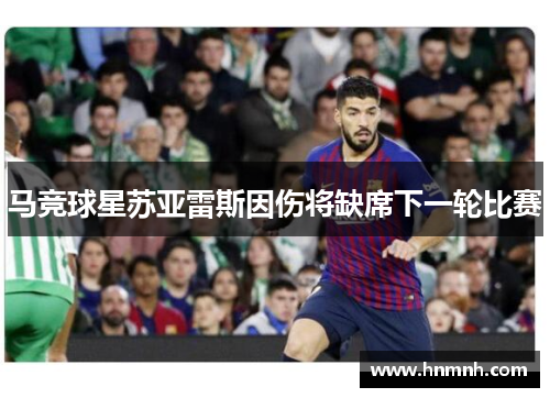 马竞球星苏亚雷斯因伤将缺席下一轮比赛