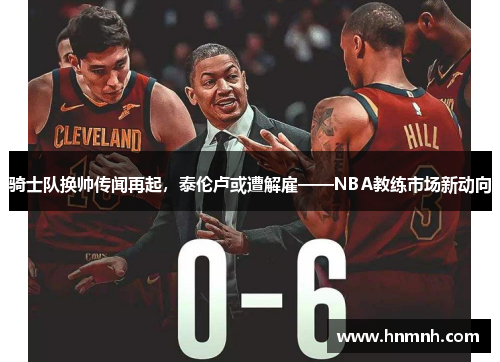 骑士队换帅传闻再起，泰伦卢或遭解雇——NBA教练市场新动向