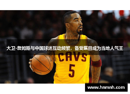 大卫-詹姆斯与中国球迷互动频繁，备受瞩目成为当地人气王
