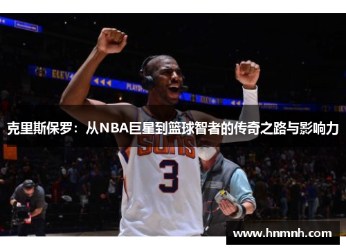 克里斯保罗：从NBA巨星到篮球智者的传奇之路与影响力