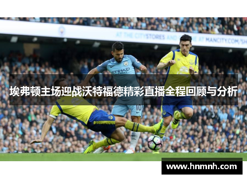 埃弗顿主场迎战沃特福德精彩直播全程回顾与分析