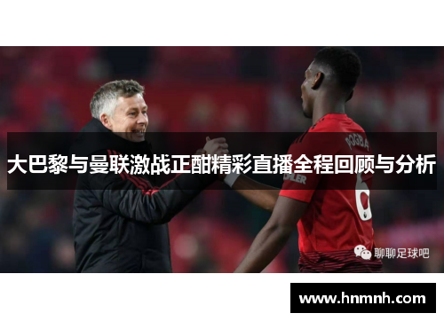 大巴黎与曼联激战正酣精彩直播全程回顾与分析