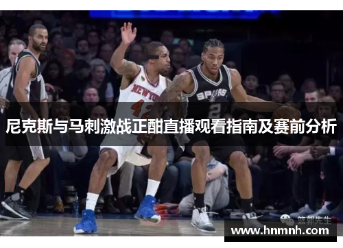 尼克斯与马刺激战正酣直播观看指南及赛前分析