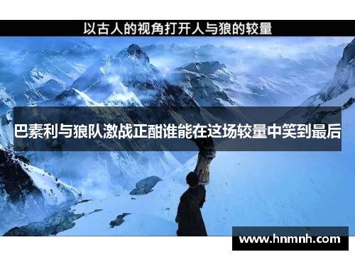 巴素利与狼队激战正酣谁能在这场较量中笑到最后