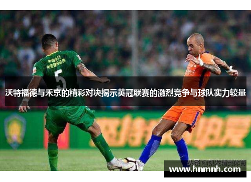 沃特福德与禾京的精彩对决揭示英冠联赛的激烈竞争与球队实力较量