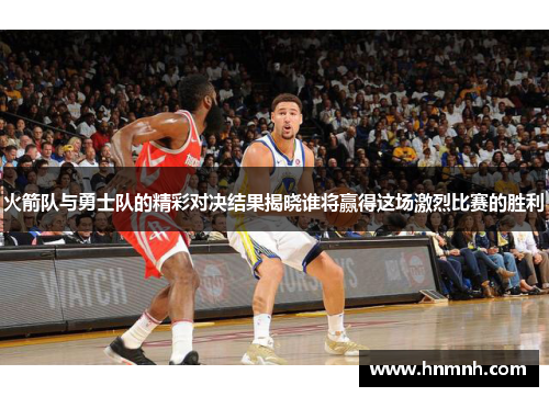 火箭队与勇士队的精彩对决结果揭晓谁将赢得这场激烈比赛的胜利