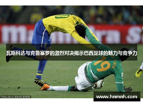 瓦斯科达与克鲁塞罗的激烈对决揭示巴西足球的魅力与竞争力