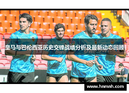 皇马与巴伦西亚历史交锋战绩分析及最新动态回顾