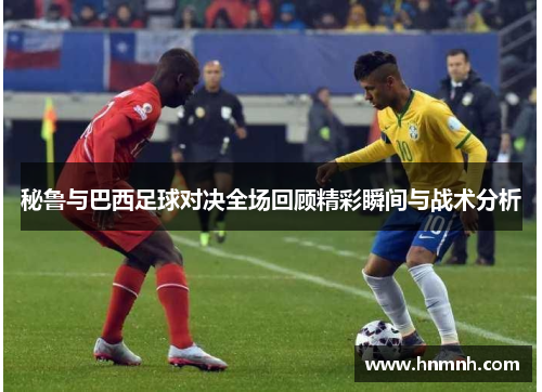 秘鲁与巴西足球对决全场回顾精彩瞬间与战术分析
