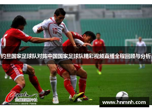 约旦国家足球队对阵中国国家足球队精彩视频直播全程回顾与分析