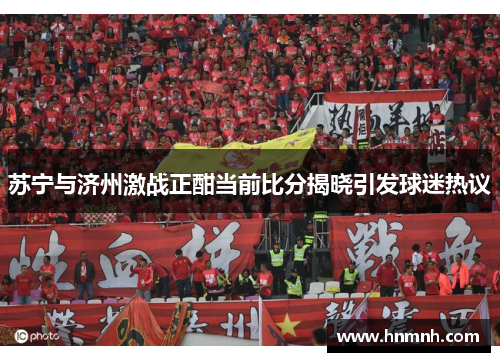苏宁与济州激战正酣当前比分揭晓引发球迷热议