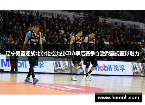 辽宁男篮迎战北京北控决战CBA季后赛争夺激烈展现篮球魅力