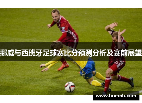 挪威与西班牙足球赛比分预测分析及赛前展望