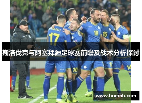 斯洛伐克与阿塞拜疆足球赛前瞻及战术分析探讨