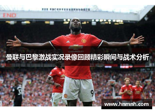 曼联与巴黎激战实况录像回顾精彩瞬间与战术分析