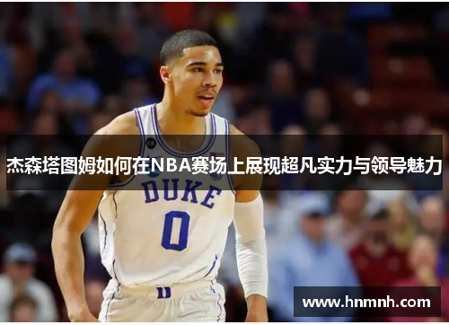 杰森塔图姆如何在NBA赛场上展现超凡实力与领导魅力