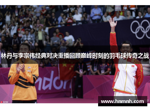 林丹与李宗伟经典对决重播回顾巅峰时刻的羽毛球传奇之战