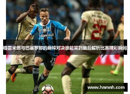 格雷米奥与巴塞罗那的巅峰对决谁能笑到最后解析比赛精彩瞬间