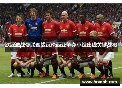 欧冠激战曼联迎战瓦伦西亚争夺小组出线关键战役