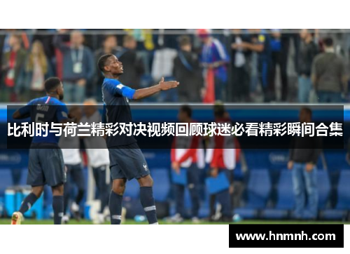 比利时与荷兰精彩对决视频回顾球迷必看精彩瞬间合集