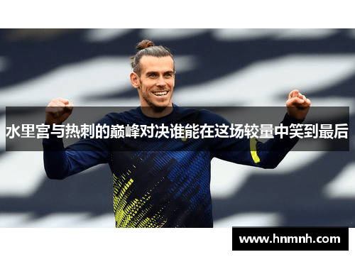 水里宫与热刺的巅峰对决谁能在这场较量中笑到最后