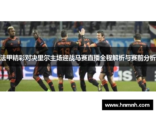 法甲精彩对决里尔主场迎战马赛直播全程解析与赛前分析