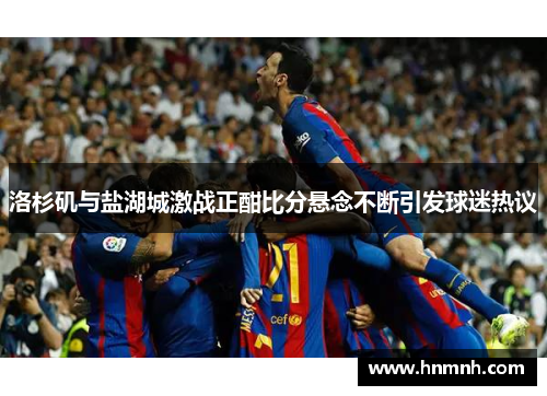 洛杉矶与盐湖城激战正酣比分悬念不断引发球迷热议