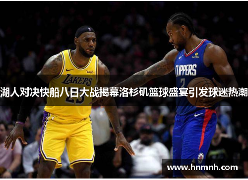 湖人对决快船八日大战揭幕洛杉矶篮球盛宴引发球迷热潮