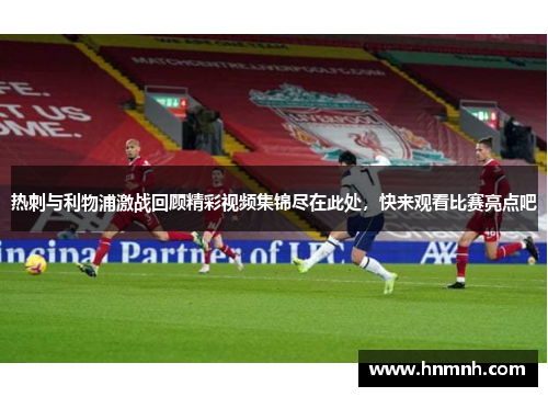 热刺与利物浦激战回顾精彩视频集锦尽在此处，快来观看比赛亮点吧